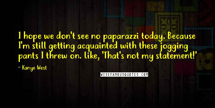 Kanye West Quotes: I hope we don't see no paparazzi today. Because I'm still getting acquainted with these jogging pants I threw on. Like, 'That's not my statement!'