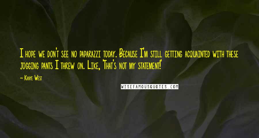 Kanye West Quotes: I hope we don't see no paparazzi today. Because I'm still getting acquainted with these jogging pants I threw on. Like, 'That's not my statement!'