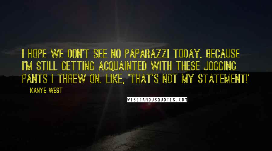 Kanye West Quotes: I hope we don't see no paparazzi today. Because I'm still getting acquainted with these jogging pants I threw on. Like, 'That's not my statement!'