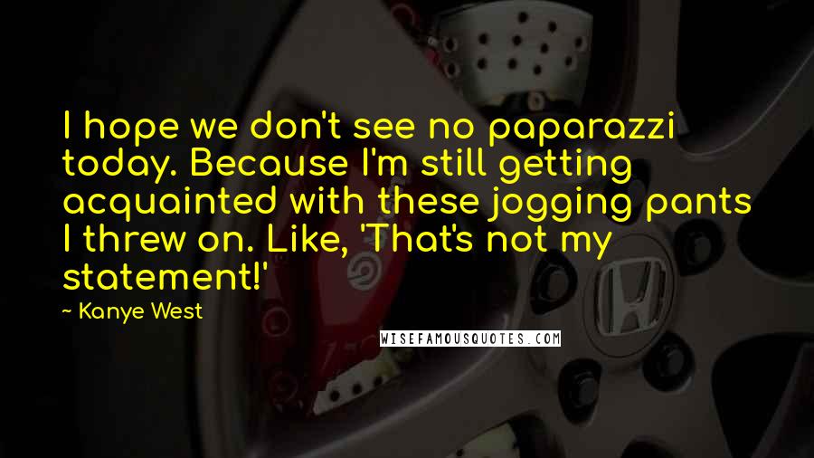 Kanye West Quotes: I hope we don't see no paparazzi today. Because I'm still getting acquainted with these jogging pants I threw on. Like, 'That's not my statement!'