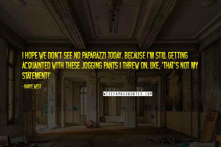 Kanye West Quotes: I hope we don't see no paparazzi today. Because I'm still getting acquainted with these jogging pants I threw on. Like, 'That's not my statement!'