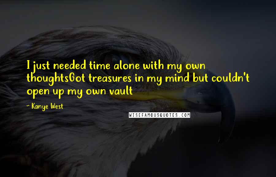 Kanye West Quotes: I just needed time alone with my own thoughtsGot treasures in my mind but couldn't open up my own vault