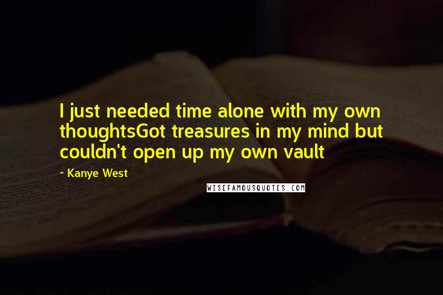 Kanye West Quotes: I just needed time alone with my own thoughtsGot treasures in my mind but couldn't open up my own vault