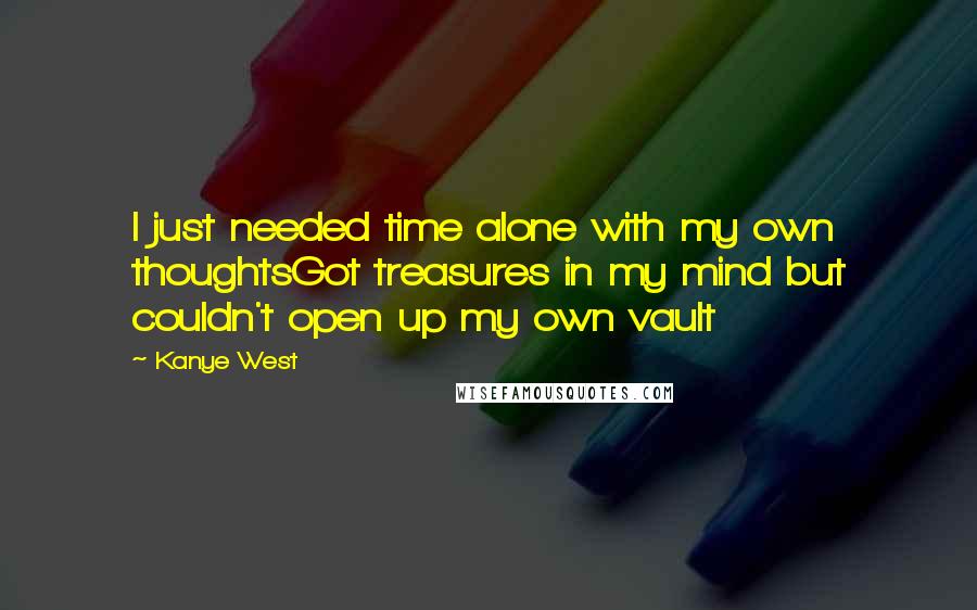 Kanye West Quotes: I just needed time alone with my own thoughtsGot treasures in my mind but couldn't open up my own vault
