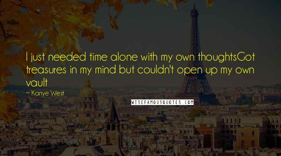 Kanye West Quotes: I just needed time alone with my own thoughtsGot treasures in my mind but couldn't open up my own vault