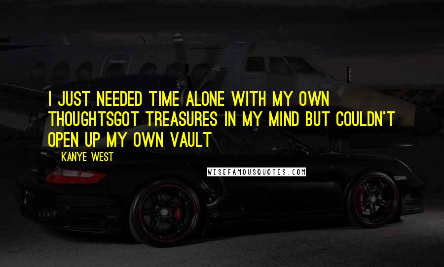 Kanye West Quotes: I just needed time alone with my own thoughtsGot treasures in my mind but couldn't open up my own vault