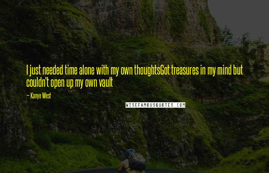 Kanye West Quotes: I just needed time alone with my own thoughtsGot treasures in my mind but couldn't open up my own vault