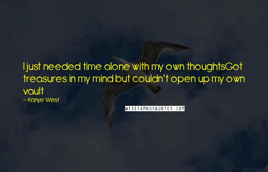 Kanye West Quotes: I just needed time alone with my own thoughtsGot treasures in my mind but couldn't open up my own vault