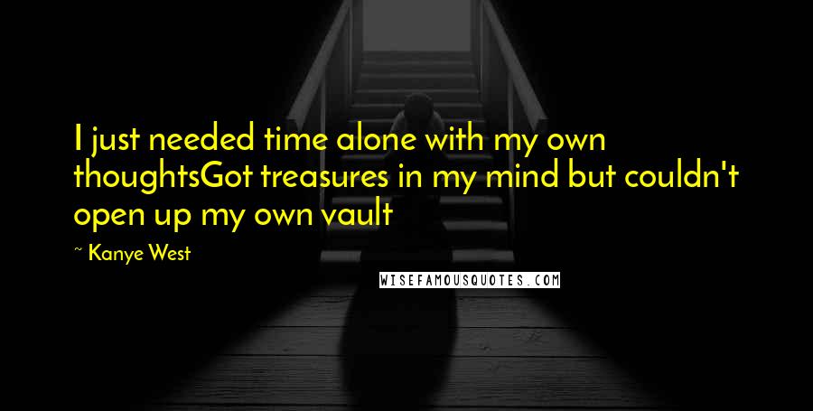 Kanye West Quotes: I just needed time alone with my own thoughtsGot treasures in my mind but couldn't open up my own vault