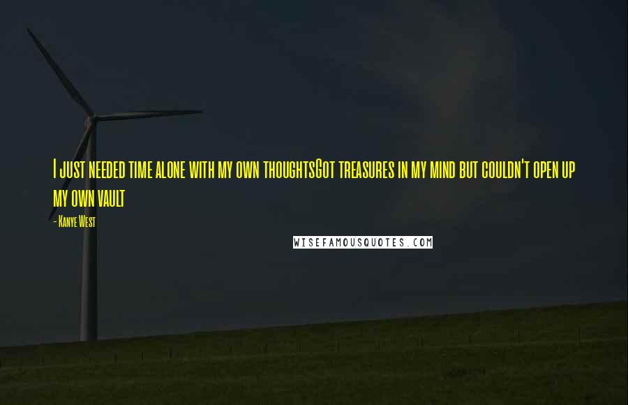 Kanye West Quotes: I just needed time alone with my own thoughtsGot treasures in my mind but couldn't open up my own vault