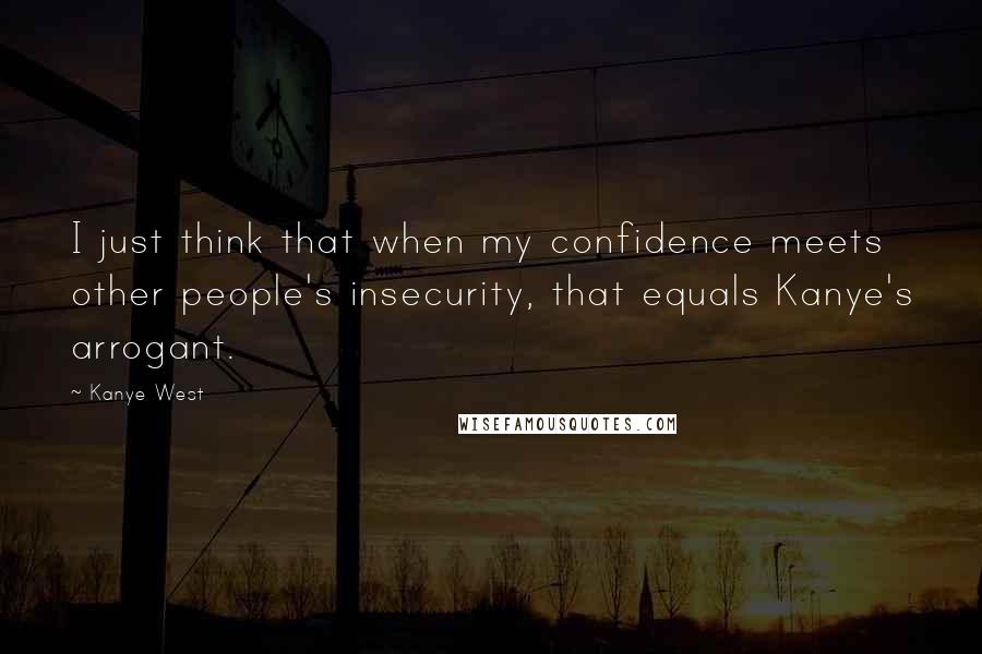 Kanye West Quotes: I just think that when my confidence meets other people's insecurity, that equals Kanye's arrogant.