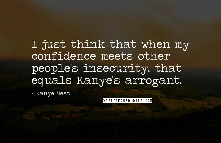 Kanye West Quotes: I just think that when my confidence meets other people's insecurity, that equals Kanye's arrogant.