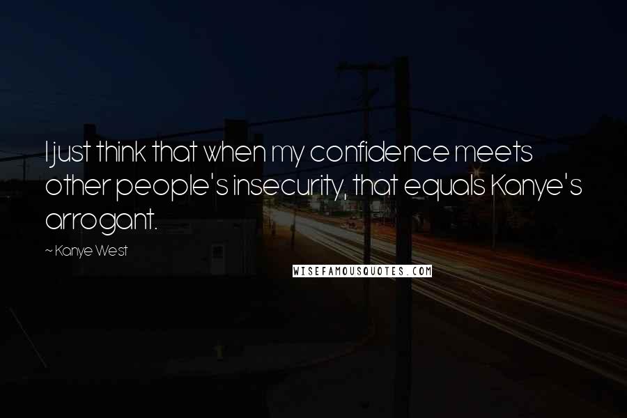 Kanye West Quotes: I just think that when my confidence meets other people's insecurity, that equals Kanye's arrogant.