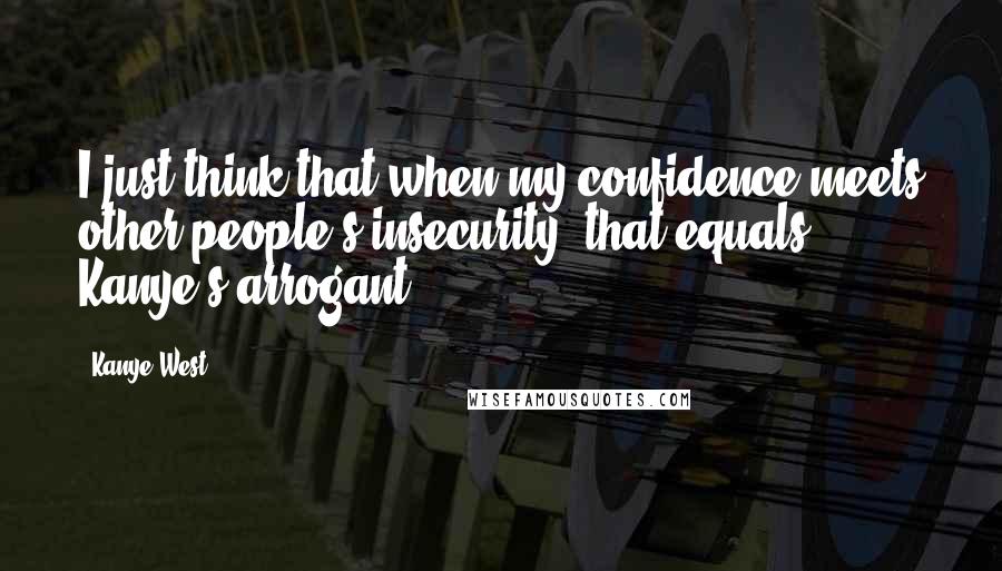 Kanye West Quotes: I just think that when my confidence meets other people's insecurity, that equals Kanye's arrogant.