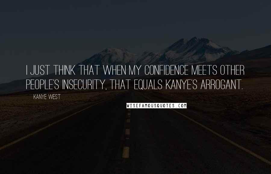 Kanye West Quotes: I just think that when my confidence meets other people's insecurity, that equals Kanye's arrogant.