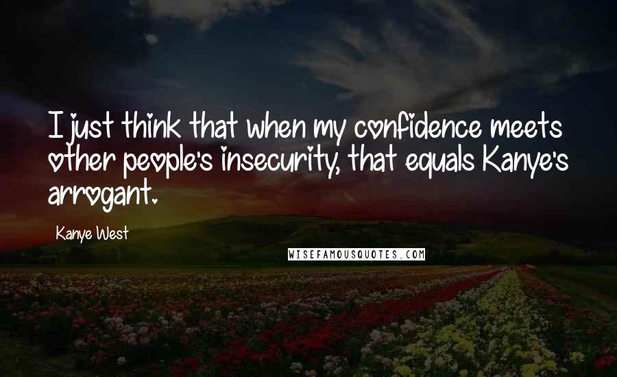 Kanye West Quotes: I just think that when my confidence meets other people's insecurity, that equals Kanye's arrogant.