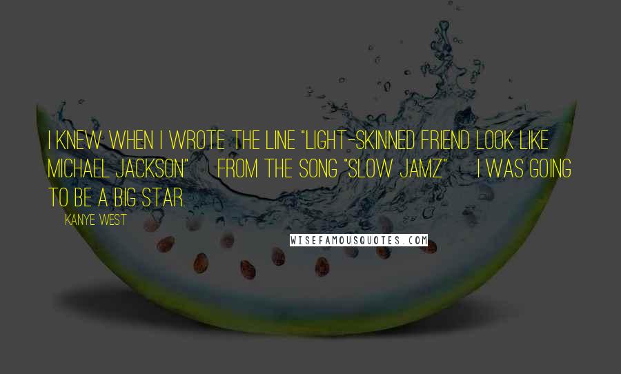 Kanye West Quotes: I knew when I wrote the line "light-skinned friend look like Michael Jackson" [from the song "Slow Jamz"] I was going to be a big star.