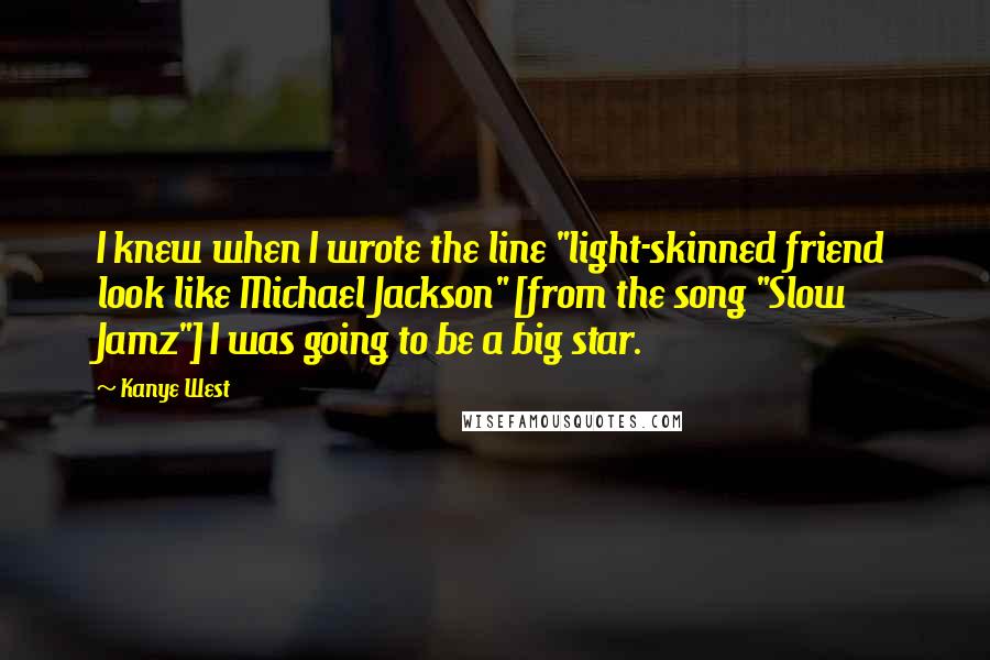 Kanye West Quotes: I knew when I wrote the line "light-skinned friend look like Michael Jackson" [from the song "Slow Jamz"] I was going to be a big star.