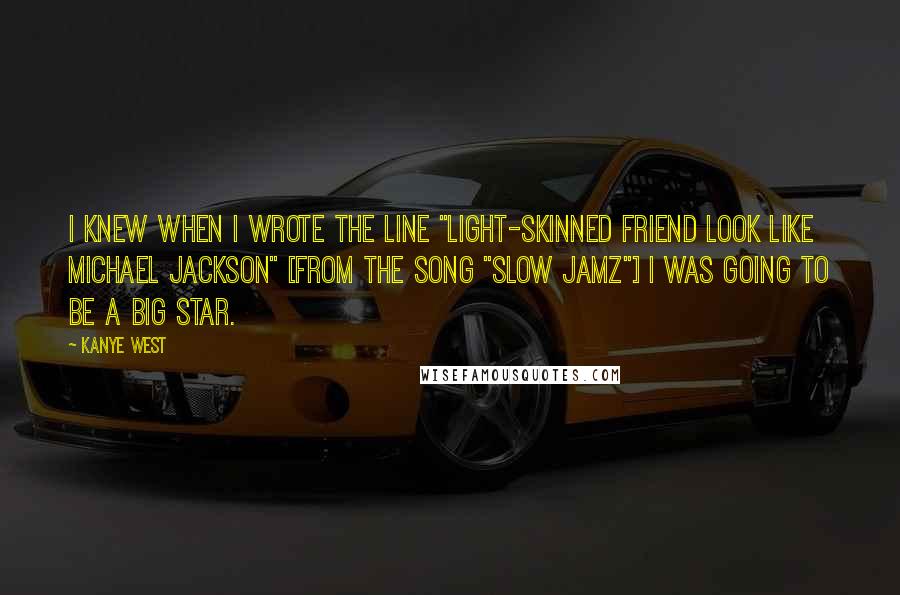 Kanye West Quotes: I knew when I wrote the line "light-skinned friend look like Michael Jackson" [from the song "Slow Jamz"] I was going to be a big star.