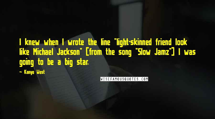 Kanye West Quotes: I knew when I wrote the line "light-skinned friend look like Michael Jackson" [from the song "Slow Jamz"] I was going to be a big star.