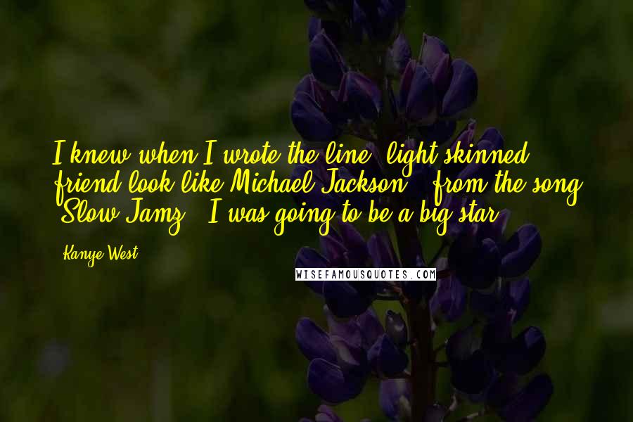 Kanye West Quotes: I knew when I wrote the line "light-skinned friend look like Michael Jackson" [from the song "Slow Jamz"] I was going to be a big star.