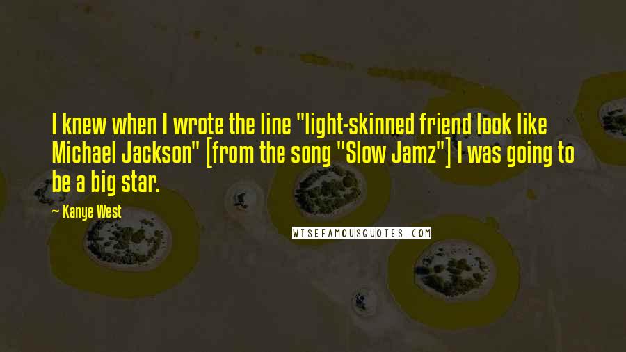 Kanye West Quotes: I knew when I wrote the line "light-skinned friend look like Michael Jackson" [from the song "Slow Jamz"] I was going to be a big star.