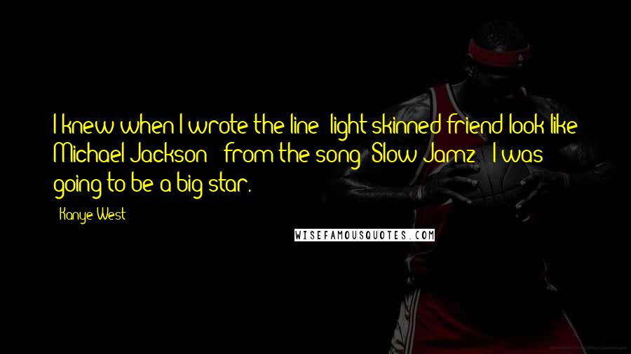 Kanye West Quotes: I knew when I wrote the line "light-skinned friend look like Michael Jackson" [from the song "Slow Jamz"] I was going to be a big star.