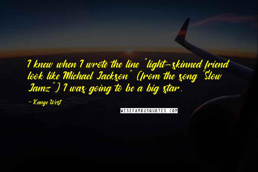 Kanye West Quotes: I knew when I wrote the line "light-skinned friend look like Michael Jackson" [from the song "Slow Jamz"] I was going to be a big star.