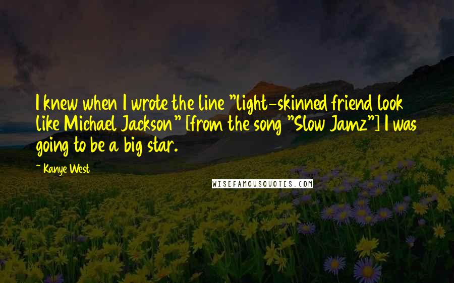 Kanye West Quotes: I knew when I wrote the line "light-skinned friend look like Michael Jackson" [from the song "Slow Jamz"] I was going to be a big star.