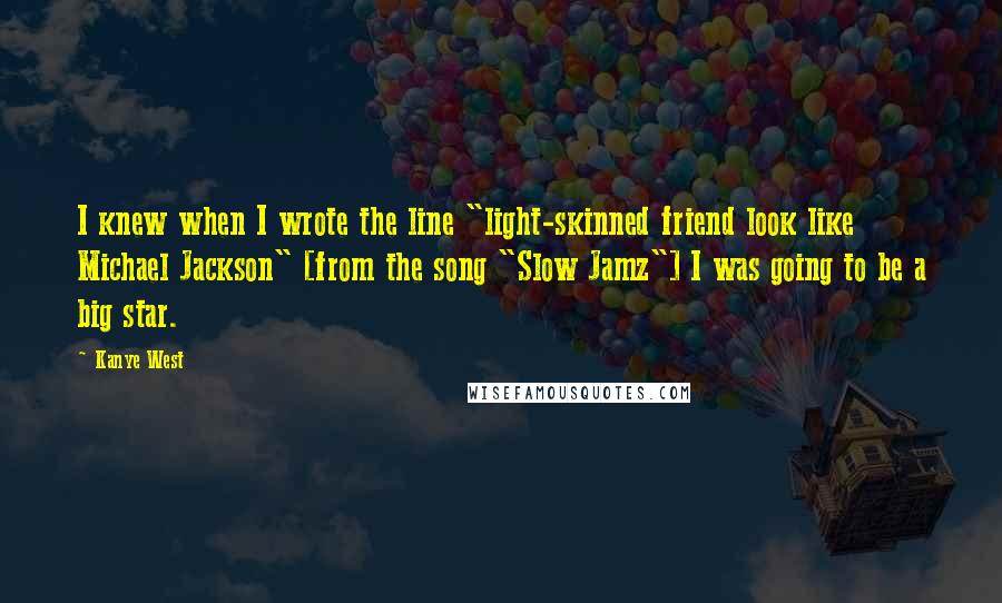 Kanye West Quotes: I knew when I wrote the line "light-skinned friend look like Michael Jackson" [from the song "Slow Jamz"] I was going to be a big star.