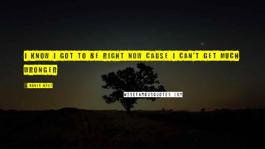 Kanye West Quotes: I know I got to be right now Cause I can't get much wronger