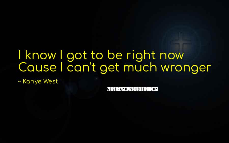 Kanye West Quotes: I know I got to be right now Cause I can't get much wronger