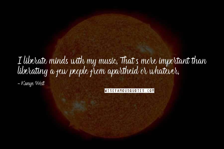 Kanye West Quotes: I liberate minds with my music. That's more important than liberating a few people from apartheid or whatever.