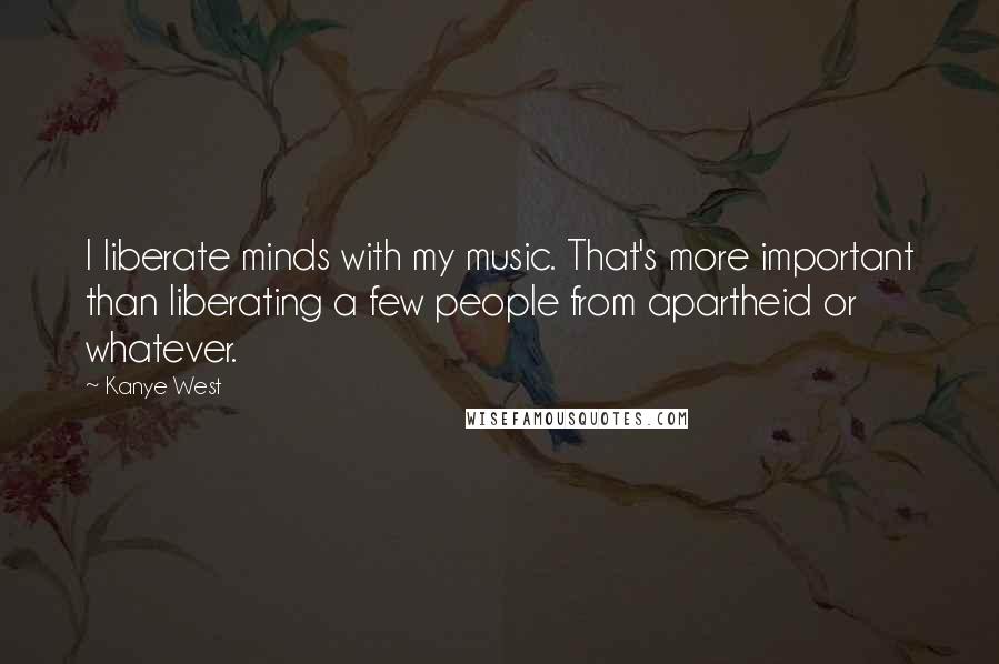 Kanye West Quotes: I liberate minds with my music. That's more important than liberating a few people from apartheid or whatever.