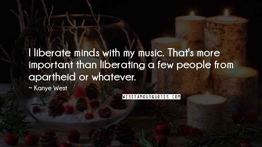 Kanye West Quotes: I liberate minds with my music. That's more important than liberating a few people from apartheid or whatever.
