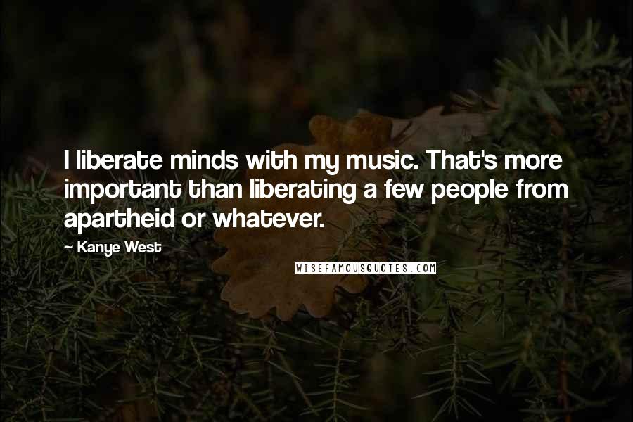 Kanye West Quotes: I liberate minds with my music. That's more important than liberating a few people from apartheid or whatever.