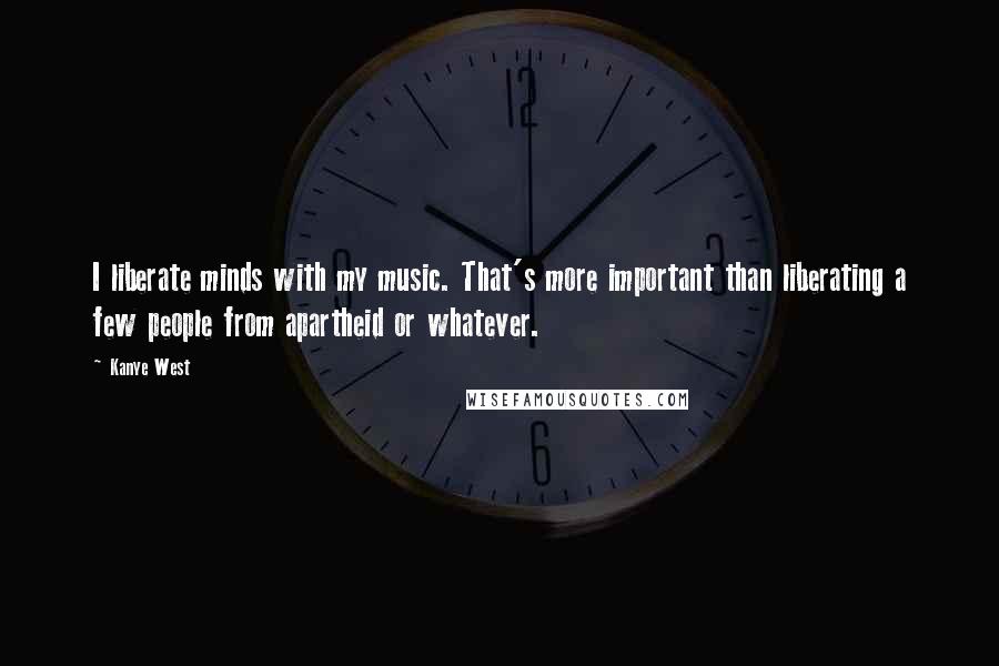Kanye West Quotes: I liberate minds with my music. That's more important than liberating a few people from apartheid or whatever.