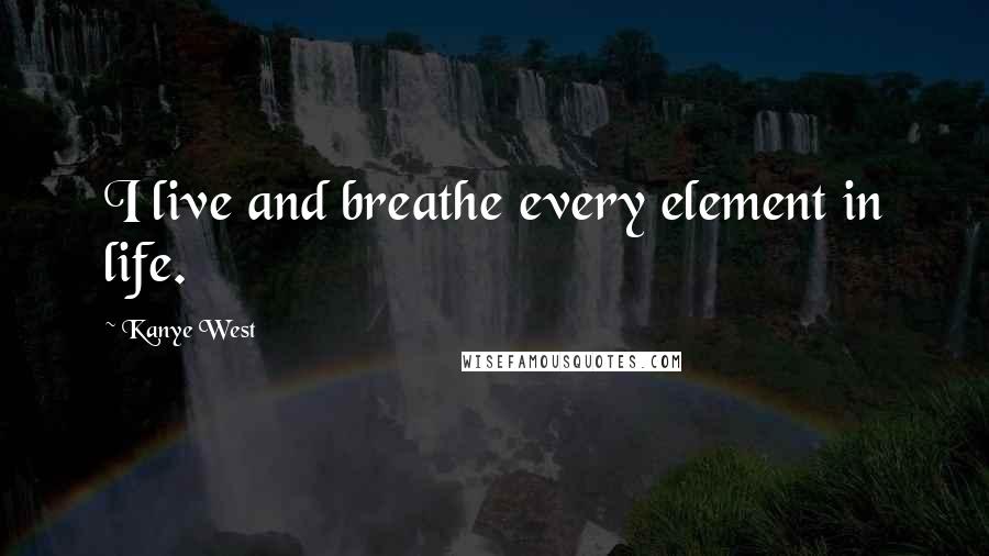 Kanye West Quotes: I live and breathe every element in life.