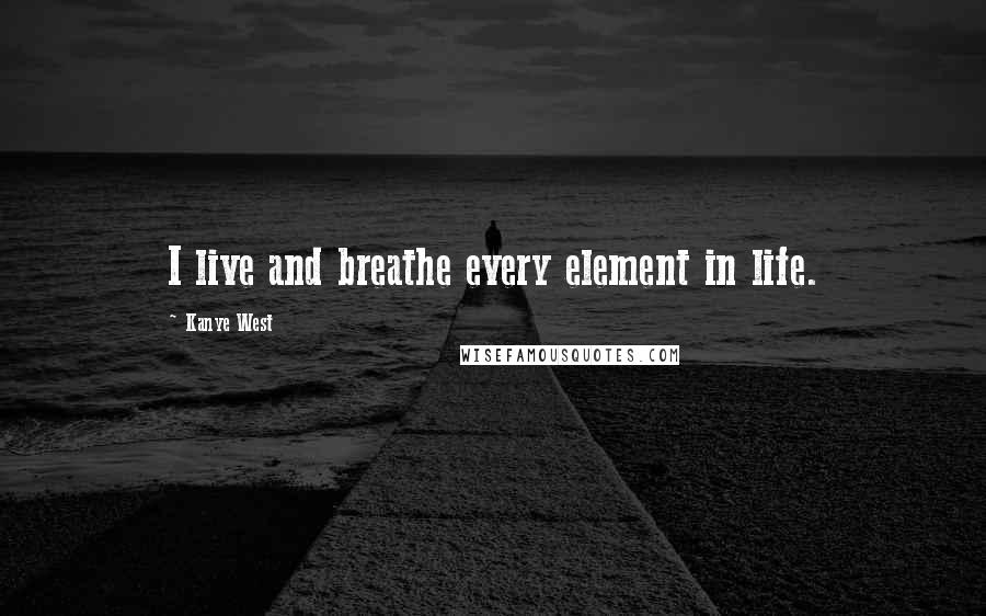 Kanye West Quotes: I live and breathe every element in life.