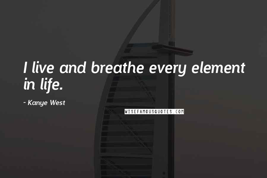 Kanye West Quotes: I live and breathe every element in life.