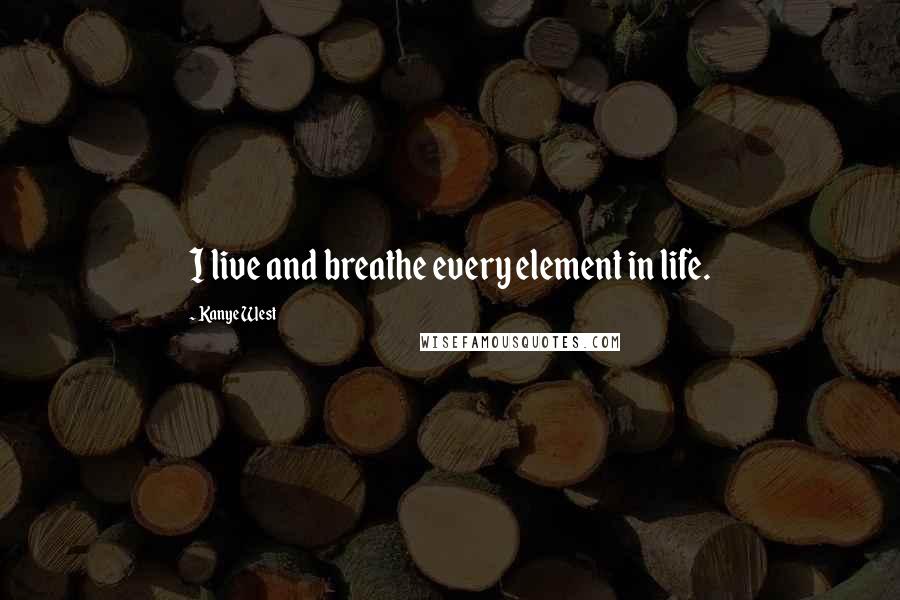 Kanye West Quotes: I live and breathe every element in life.