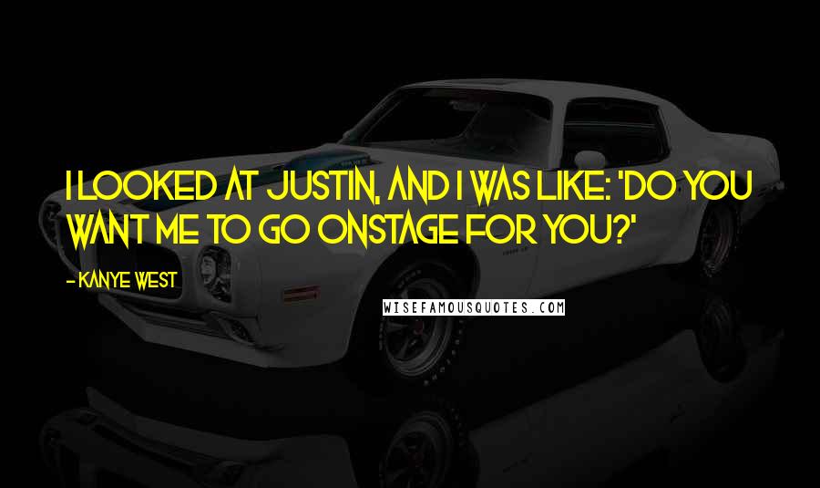 Kanye West Quotes: I looked at Justin, and I was like: 'Do you want me to go onstage for you?'