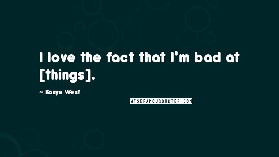 Kanye West Quotes: I love the fact that I'm bad at [things].