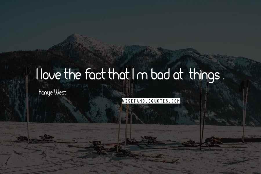 Kanye West Quotes: I love the fact that I'm bad at [things].