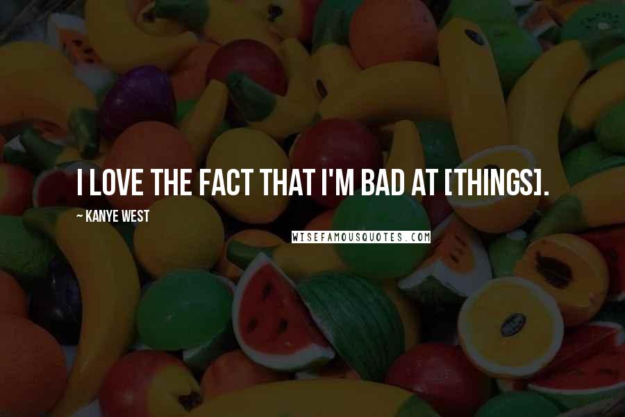 Kanye West Quotes: I love the fact that I'm bad at [things].