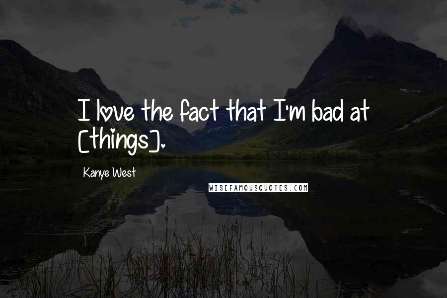 Kanye West Quotes: I love the fact that I'm bad at [things].