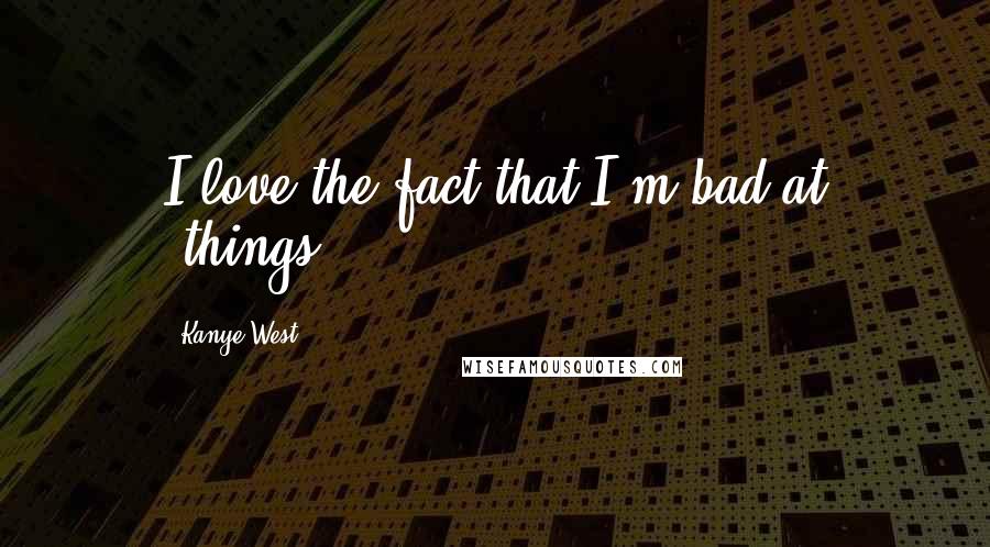 Kanye West Quotes: I love the fact that I'm bad at [things].