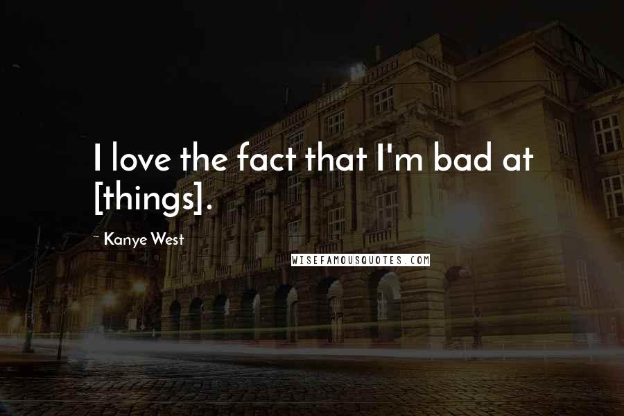 Kanye West Quotes: I love the fact that I'm bad at [things].