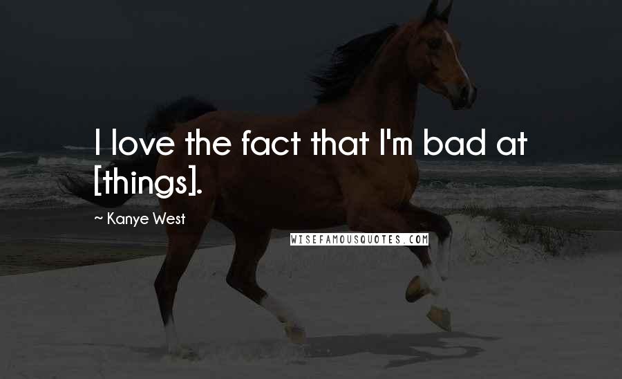 Kanye West Quotes: I love the fact that I'm bad at [things].