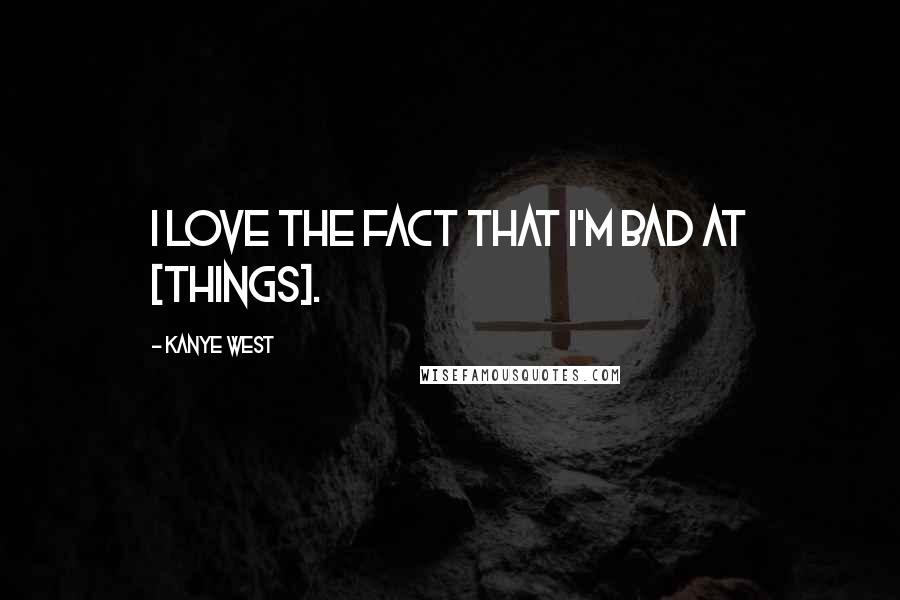 Kanye West Quotes: I love the fact that I'm bad at [things].